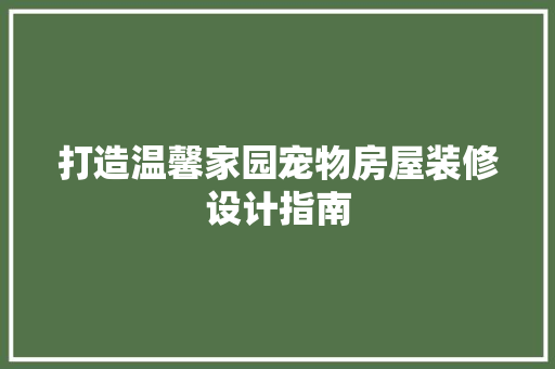 打造温馨家园宠物房屋装修设计指南