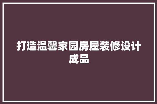 打造温馨家园房屋装修设计成品
