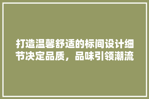 打造温馨舒适的标间设计细节决定品质，品味引领潮流
