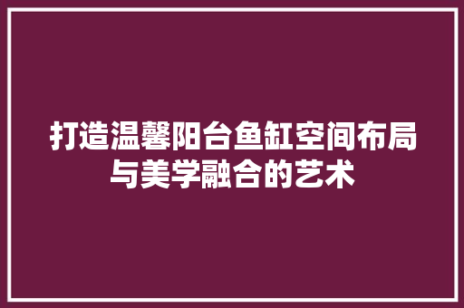 打造温馨阳台鱼缸空间布局与美学融合的艺术