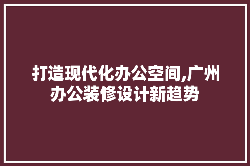 打造现代化办公空间,广州办公装修设计新趋势