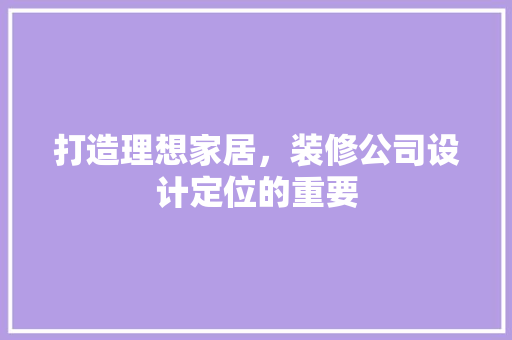 打造理想家居，装修公司设计定位的重要