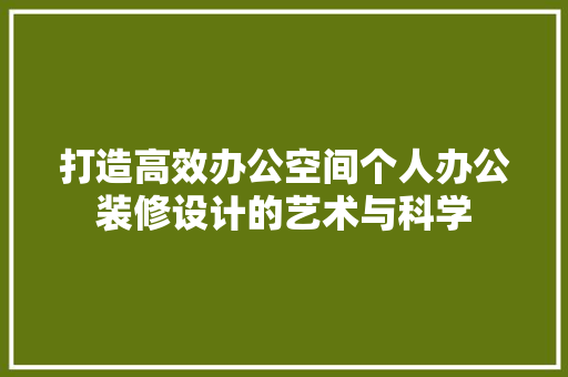 打造高效办公空间个人办公装修设计的艺术与科学