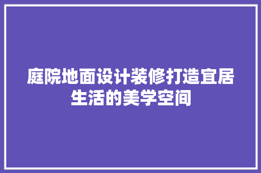 庭院地面设计装修打造宜居生活的美学空间