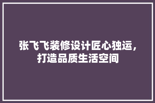 张飞飞装修设计匠心独运，打造品质生活空间