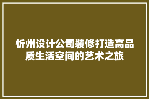 忻州设计公司装修打造高品质生活空间的艺术之旅