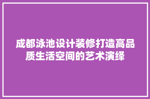 成都泳池设计装修打造高品质生活空间的艺术演绎