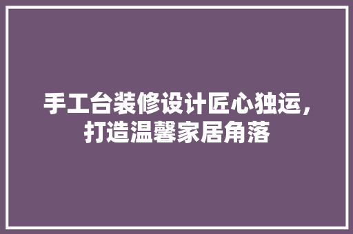 手工台装修设计匠心独运，打造温馨家居角落