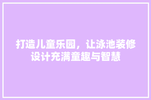 打造儿童乐园，让泳池装修设计充满童趣与智慧