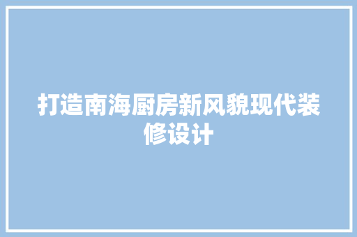 打造南海厨房新风貌现代装修设计