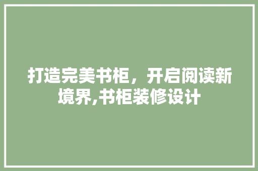 打造完美书柜，开启阅读新境界,书柜装修设计