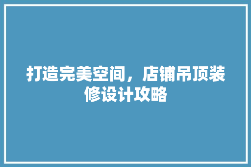 打造完美空间，店铺吊顶装修设计攻略