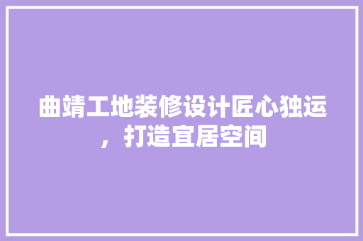 曲靖工地装修设计匠心独运，打造宜居空间