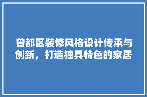 曾都区装修风格设计传承与创新，打造独具特色的家居空间