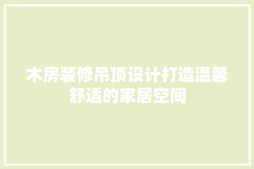 木房装修吊顶设计打造温馨舒适的家居空间
