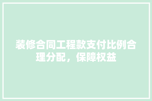 装修合同工程款支付比例合理分配，保障权益