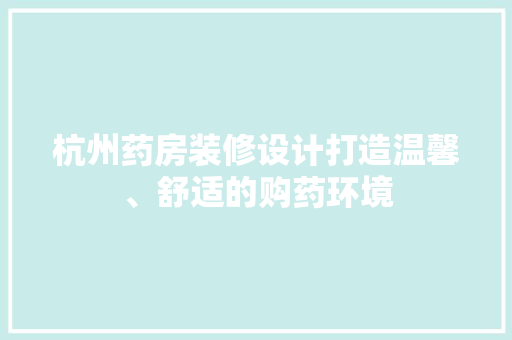 杭州药房装修设计打造温馨、舒适的购药环境