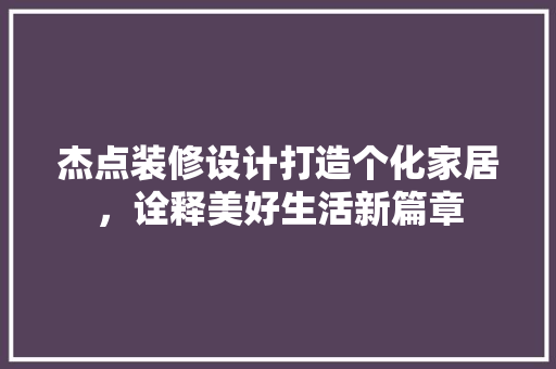 杰点装修设计打造个化家居，诠释美好生活新篇章