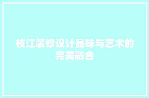 枝江装修设计品味与艺术的完美融合