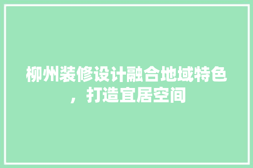 柳州装修设计融合地域特色，打造宜居空间
