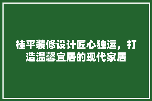 桂平装修设计匠心独运，打造温馨宜居的现代家居