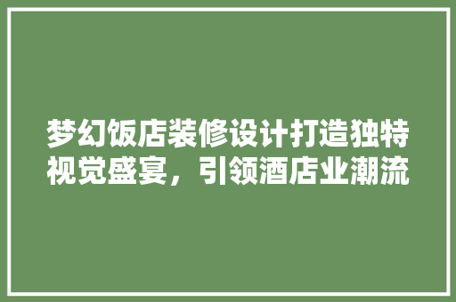 梦幻饭店装修设计打造独特视觉盛宴，引领酒店业潮流