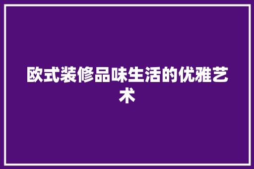 欧式装修品味生活的优雅艺术