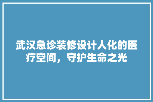 武汉急诊装修设计人化的医疗空间，守护生命之光