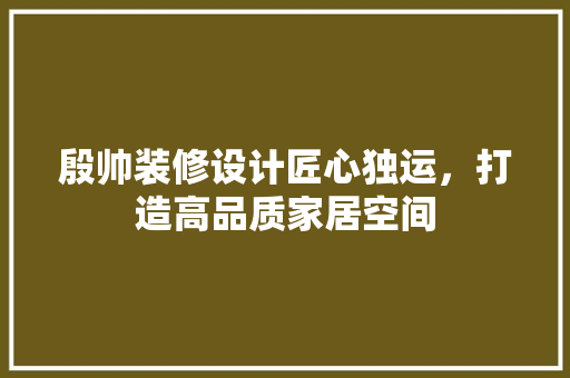殷帅装修设计匠心独运，打造高品质家居空间