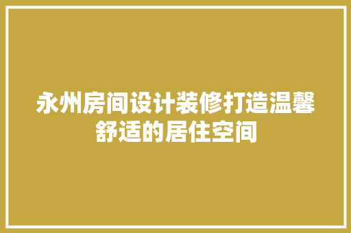 永州房间设计装修打造温馨舒适的居住空间