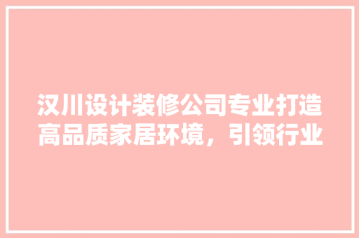 汉川设计装修公司专业打造高品质家居环境，引领行业新潮流