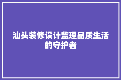 汕头装修设计监理品质生活的守护者
