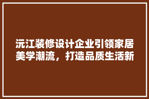 沅江装修设计企业引领家居美学潮流，打造品质生活新标杆