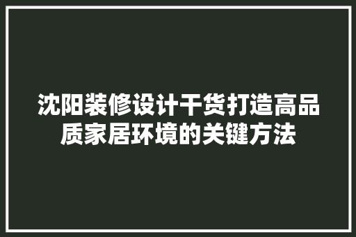 沈阳装修设计干货打造高品质家居环境的关键方法