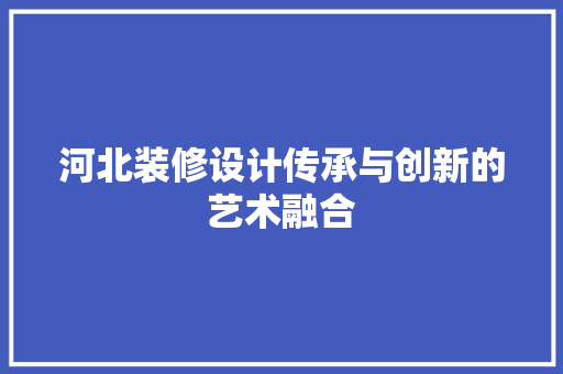 河北装修设计传承与创新的艺术融合