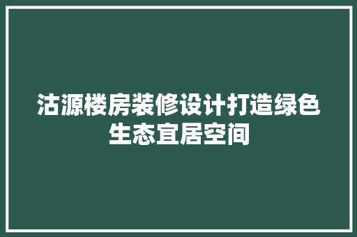 沽源楼房装修设计打造绿色生态宜居空间
