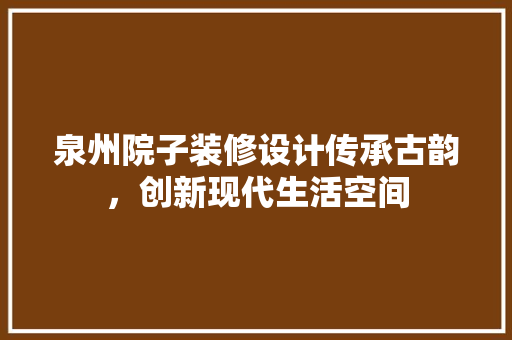 泉州院子装修设计传承古韵，创新现代生活空间