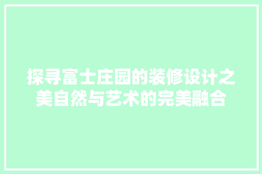探寻富士庄园的装修设计之美自然与艺术的完美融合