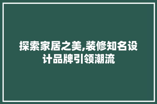 探索家居之美,装修知名设计品牌引领潮流