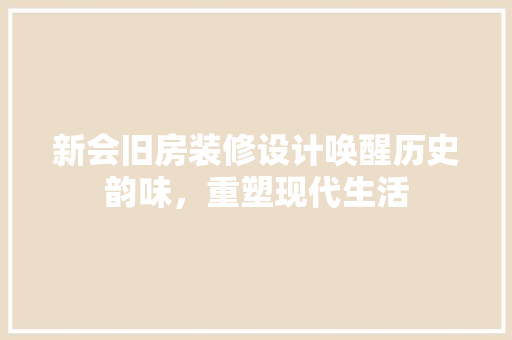 新会旧房装修设计唤醒历史韵味，重塑现代生活