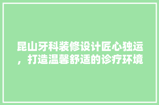 昆山牙科装修设计匠心独运，打造温馨舒适的诊疗环境