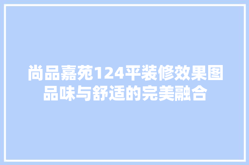 尚品嘉苑124平装修效果图品味与舒适的完美融合