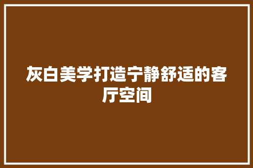 灰白美学打造宁静舒适的客厅空间