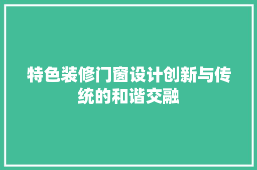 特色装修门窗设计创新与传统的和谐交融