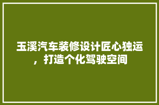 玉溪汽车装修设计匠心独运，打造个化驾驶空间
