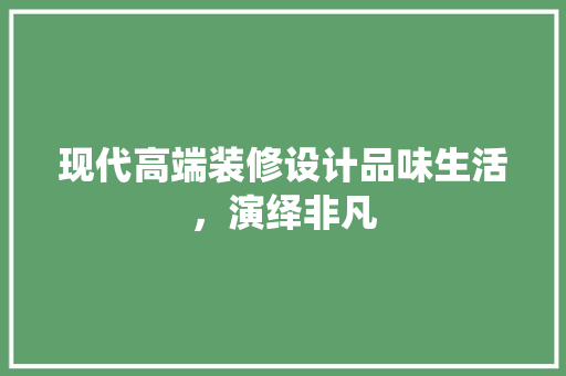 现代高端装修设计品味生活，演绎非凡