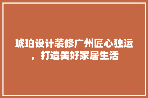 琥珀设计装修广州匠心独运，打造美好家居生活