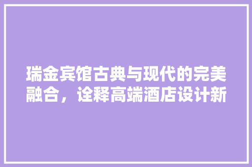 瑞金宾馆古典与现代的完美融合，诠释高端酒店设计新风尚