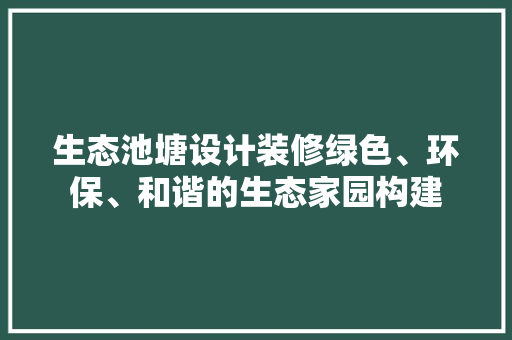 生态池塘设计装修绿色、环保、和谐的生态家园构建