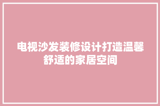 电视沙发装修设计打造温馨舒适的家居空间